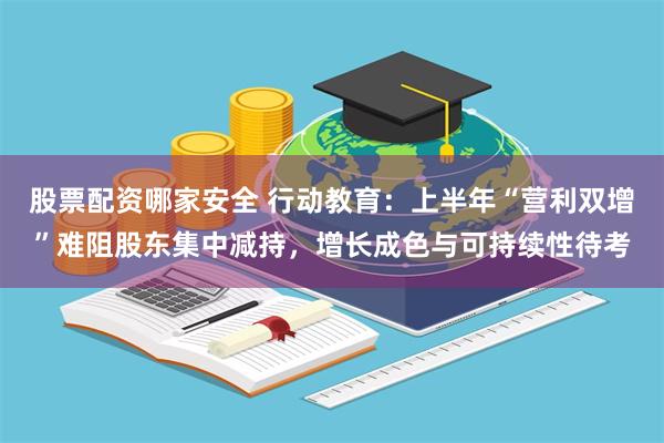 股票配资哪家安全 行动教育：上半年“营利双增”难阻股东集中减持，增长成色与可持续性待考